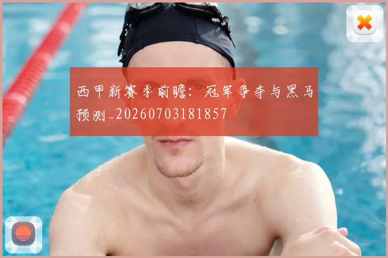 西甲新赛季前瞻:冠军争夺与黑马预测_20260703181857