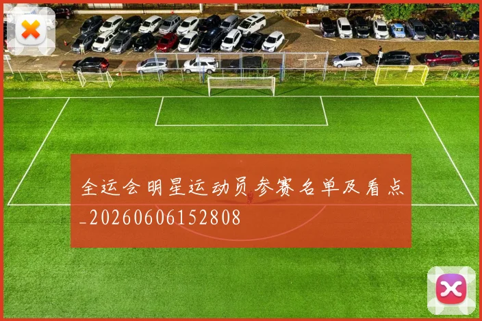 全运会明星运动员参赛名单及看点_20260606152808