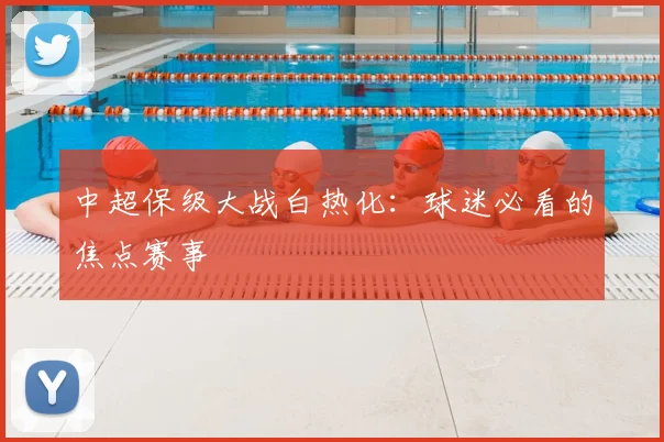 中超保级大战白热化:球迷必看的焦点赛事