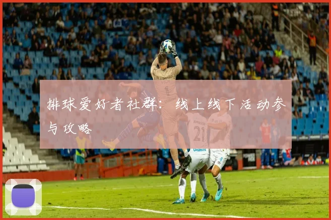 排球爱好者社群:线上线下活动参与攻略