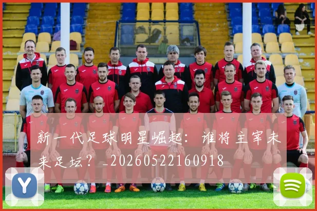 新一代足球明星崛起:谁将主宰未来足坛?_20260522160918