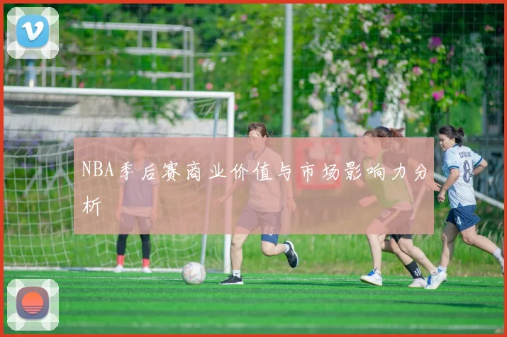 NBA季后赛商业价值与市场影响力分析