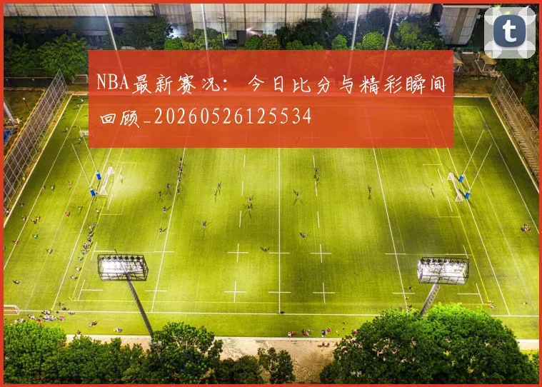 NBA最新赛况:今日比分与精彩瞬间回顾_20260526125534