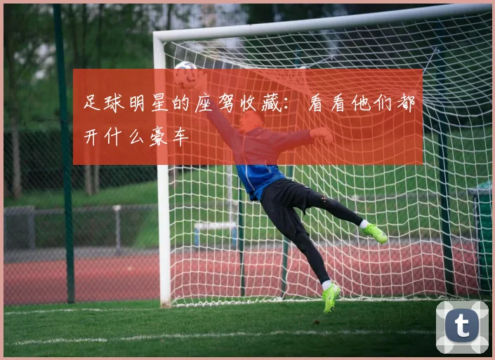 足球明星的座驾收藏：看看他们都开什么豪车