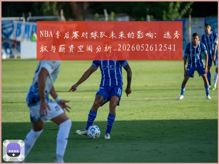 NBA季后赛对球队未来的影响:选秀权与薪资空间分析_20260526125417