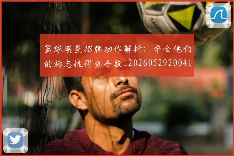 篮球明星招牌动作解析:学会他们的标志性得分手段_20260529200410