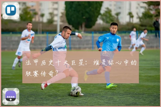 法甲历史十大巨星:谁是你心中的联赛传奇?