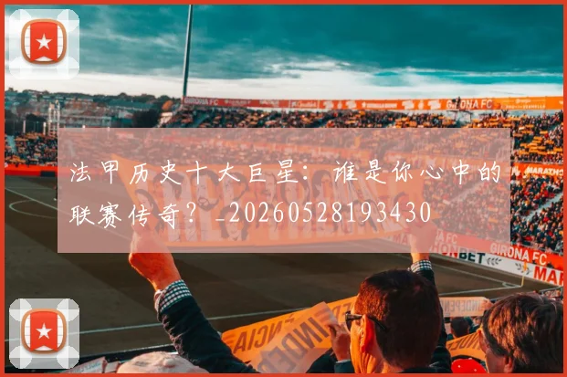 法甲历史十大巨星:谁是你心中的联赛传奇?_20260528193430
