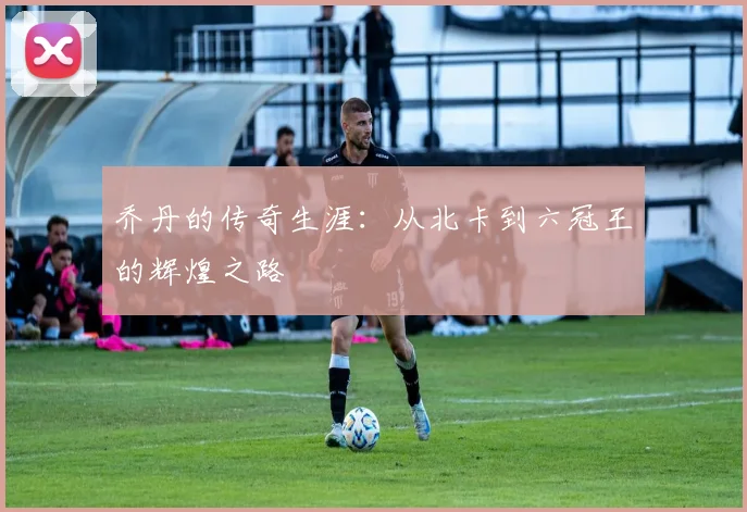 乔丹的传奇生涯:从北卡到六冠王的辉煌之路