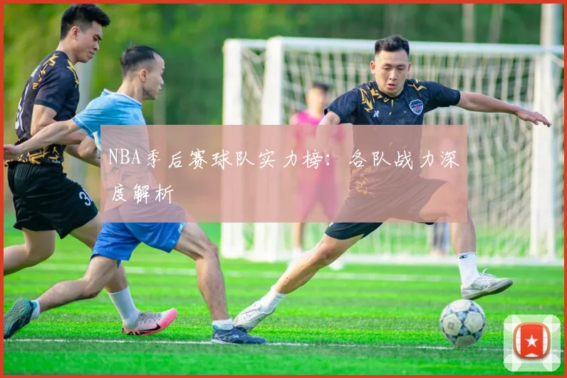 NBA季后赛球队实力榜:各队战力深度解析