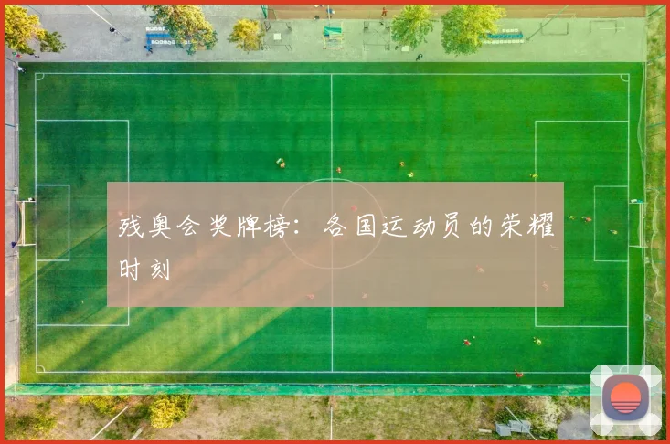 残奥会奖牌榜：各国运动员的荣耀时刻