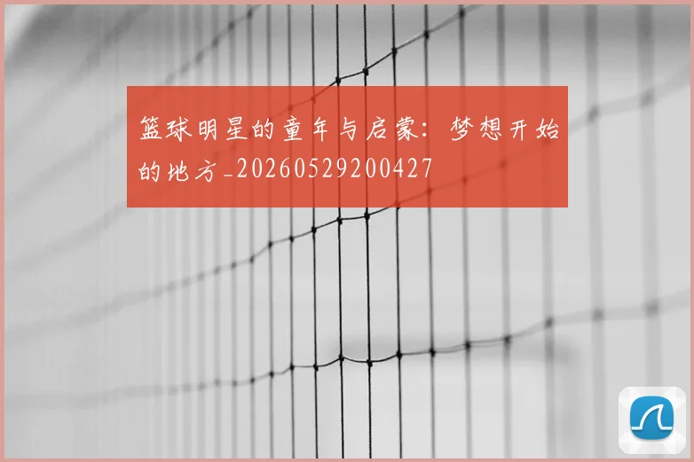 篮球明星的童年与启蒙:梦想开始的地方_20260529200427