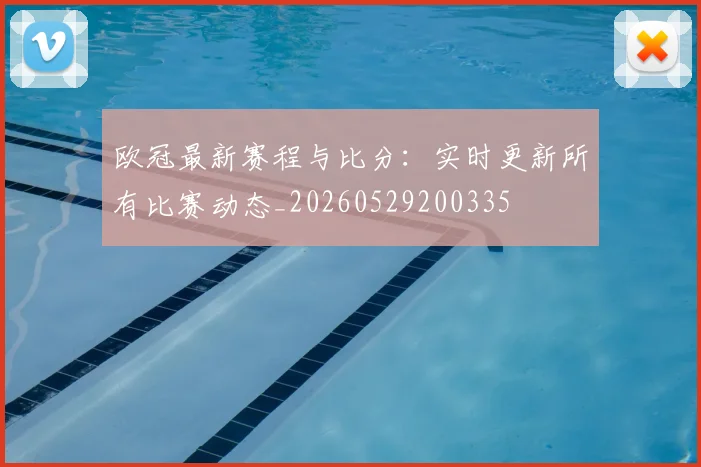 欧冠最新赛程与比分：实时更新所有比赛动态_20260529200335
