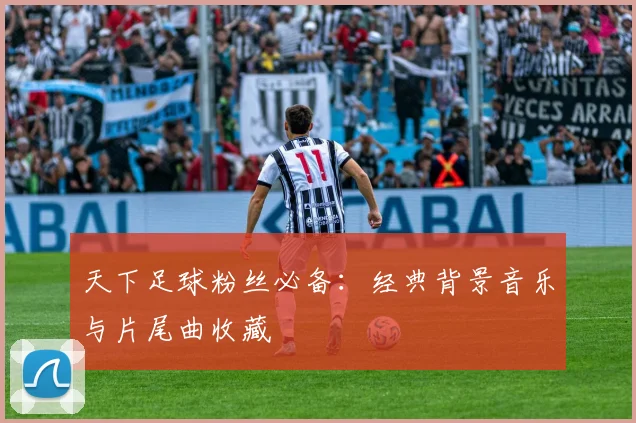 天下足球粉丝必备：经典背景音乐与片尾曲收藏