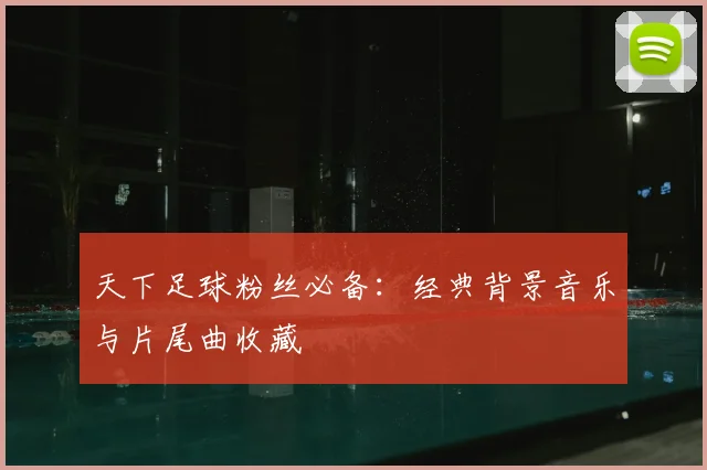天下足球粉丝必备:经典背景音乐与片尾曲收藏