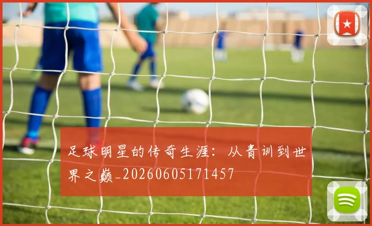 足球明星的传奇生涯：从青训到世界之巅_20260605171457