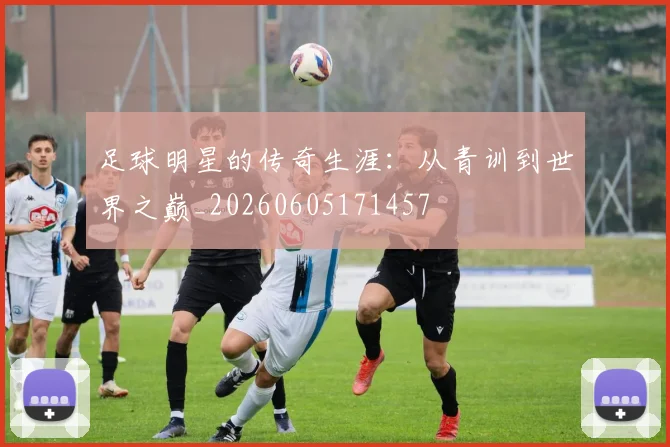 足球明星的传奇生涯:从青训到世界之巅_20260605171457