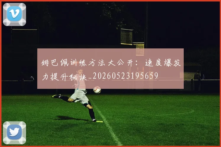 姆巴佩训练方法大公开：速度爆发力提升秘诀_20260523195659