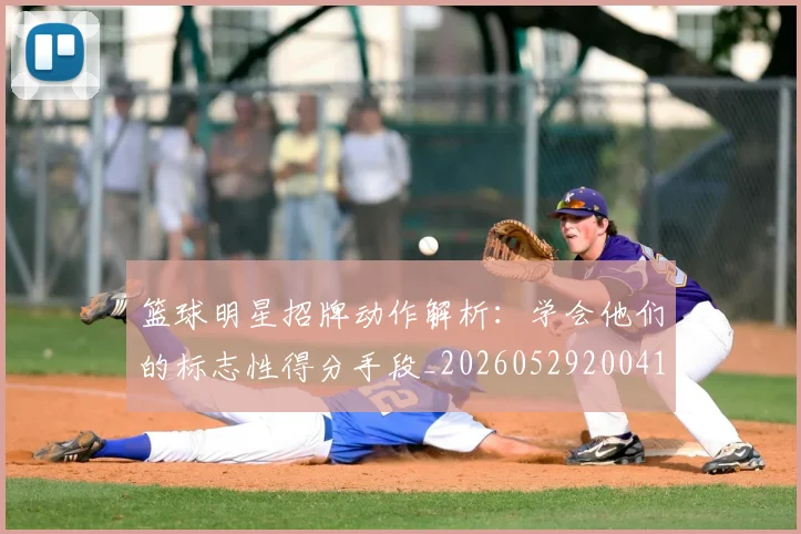 篮球明星招牌动作解析：学会他们的标志性得分手段_20260529200410