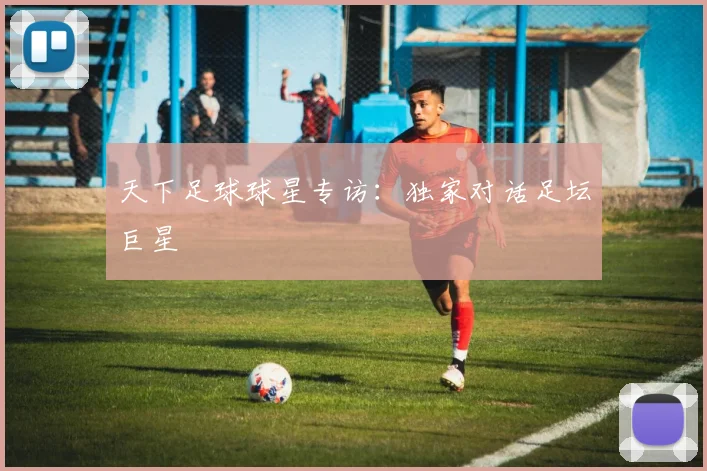 天下足球球星专访：独家对话足坛巨星
