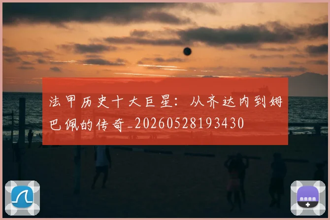 法甲历史十大巨星:从齐达内到姆巴佩的传奇_20260528193430