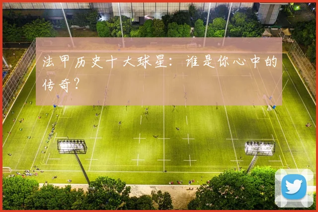 法甲历史十大球星:谁是你心中的传奇?
