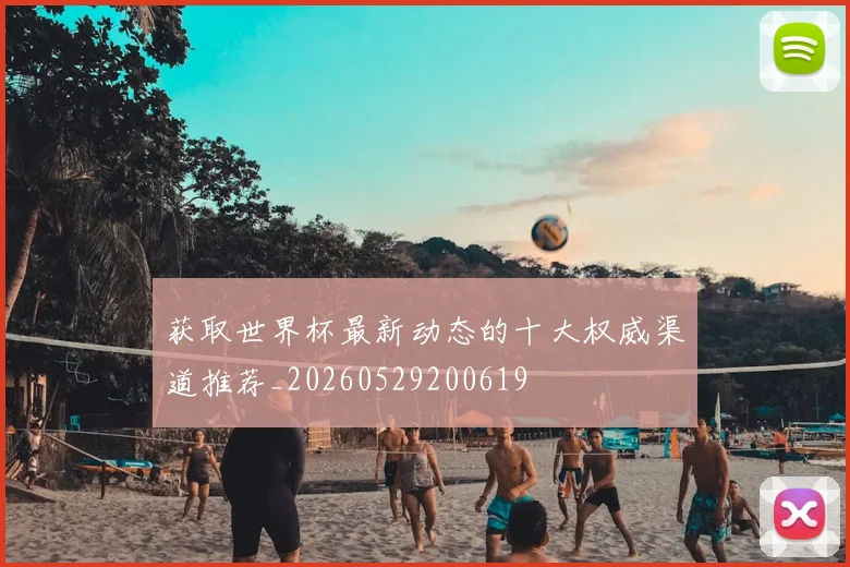 获取世界杯最新动态的十大权威渠道推荐_20260529200619