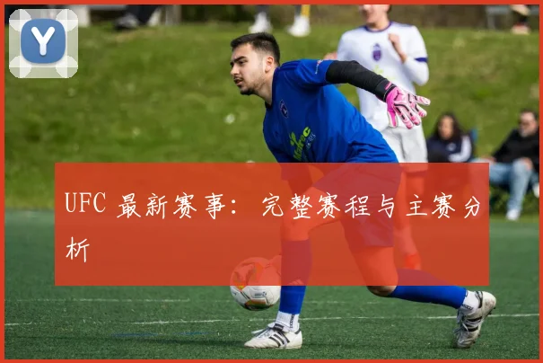 UFC 最新赛事：完整赛程与主赛分析