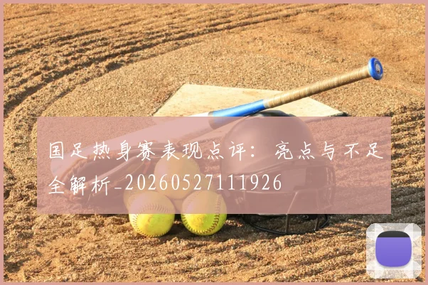 国足热身赛表现点评：亮点与不足全解析_20260527111926