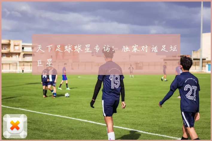天下足球球星专访:独家对话足坛巨星