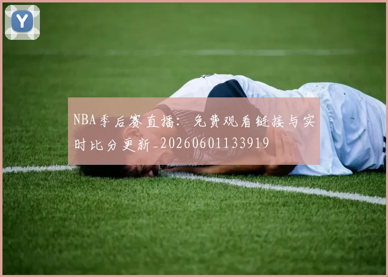 NBA季后赛直播:免费观看链接与实时比分更新_20260601133919