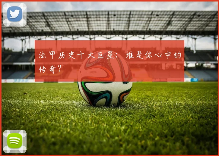 法甲历史十大巨星:谁是你心中的传奇?