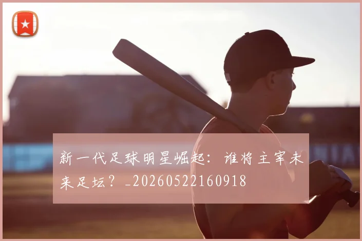 新一代足球明星崛起：谁将主宰未来足坛？_20260522160918