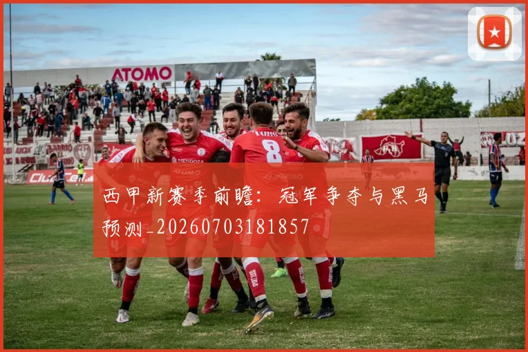 西甲新赛季前瞻：冠军争夺与黑马预测_20260703181857