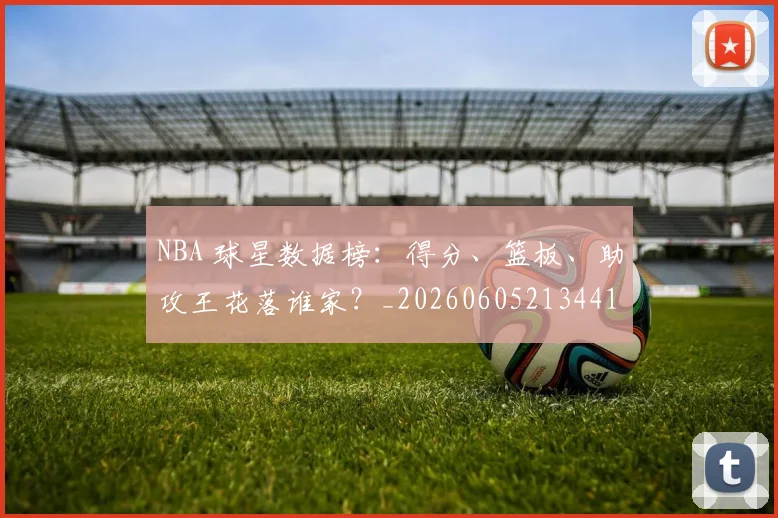 NBA 球星数据榜:得分、篮板、助攻王花落谁家?_20260605213441