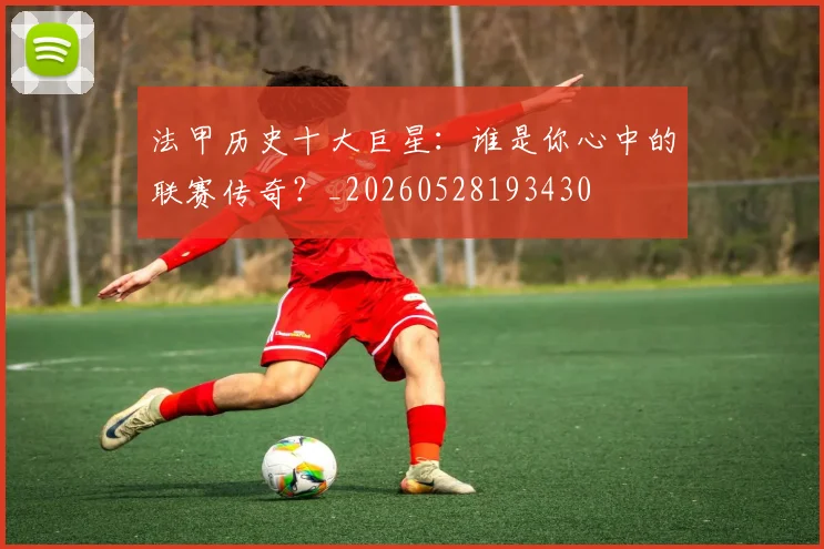 法甲历史十大巨星:谁是你心中的联赛传奇?_20260528193430