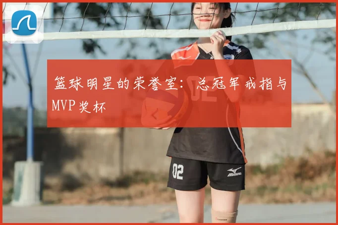 篮球明星的荣誉室:总冠军戒指与MVP奖杯