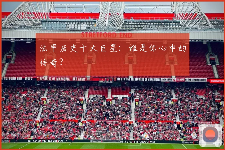 法甲历史十大巨星:谁是你心中的传奇?