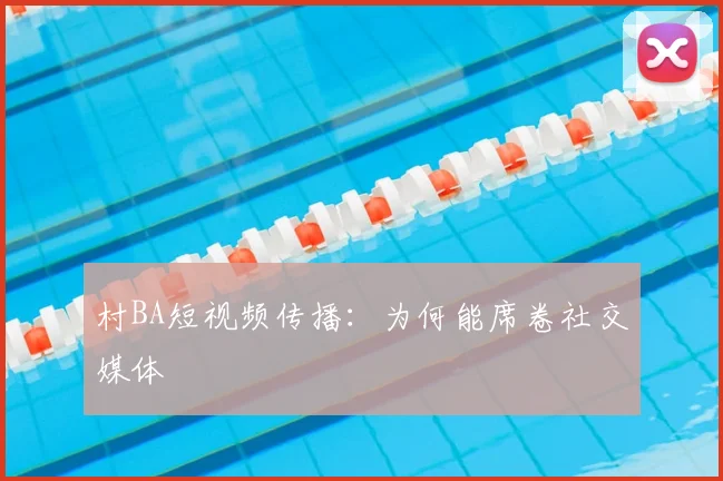 村BA短视频传播:为何能席卷社交媒体