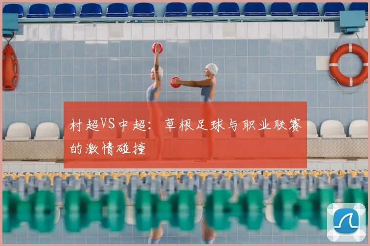 村超VS中超：草根足球与职业联赛的激情碰撞