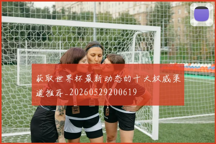 获取世界杯最新动态的十大权威渠道推荐_20260529200619