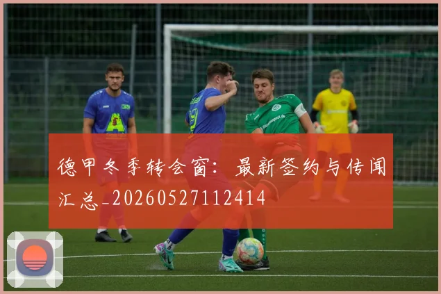 德甲冬季转会窗:最新签约与传闻汇总_20260527112414