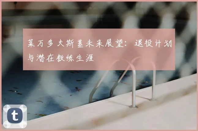 莱万多夫斯基未来展望:退役计划与潜在教练生涯
