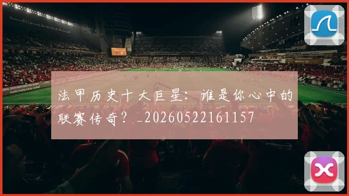 法甲历史十大巨星:谁是你心中的联赛传奇?_20260522161157